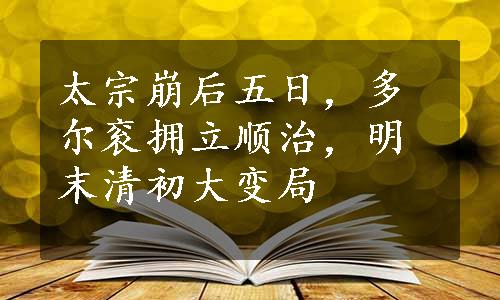 太宗崩后五日，多尔衮拥立顺治，明末清初大变局