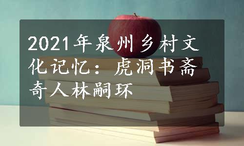 2021年泉州乡村文化记忆：虎洞书斋奇人林嗣环