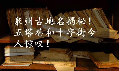 泉州古地名揭秘！五塔巷和十字街令人惊叹！