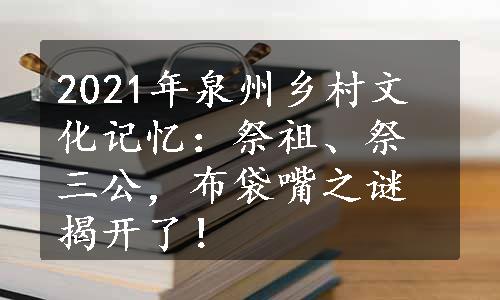 2021年泉州乡村文化记忆：祭祖、祭三公，布袋嘴之谜揭开了！