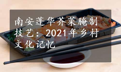 南安蓬华芥菜腌制技艺：2021年乡村文化记忆