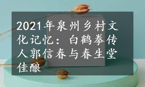 2021年泉州乡村文化记忆：白鹤拳传人郭信春与春生堂佳酿