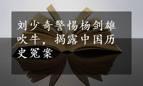 刘少奇警惕杨剑雄吹牛，揭露中国历史冤案