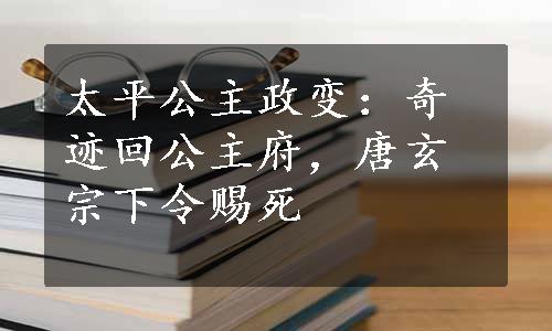 太平公主政变：奇迹回公主府，唐玄宗下令赐死