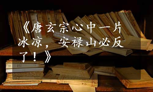 《唐玄宗心中一片冰凉，安禄山必反了！》