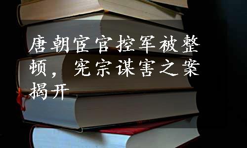 唐朝宦官控军被整顿，宪宗谋害之案揭开