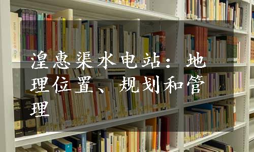 湟惠渠水电站：地理位置、规划和管理