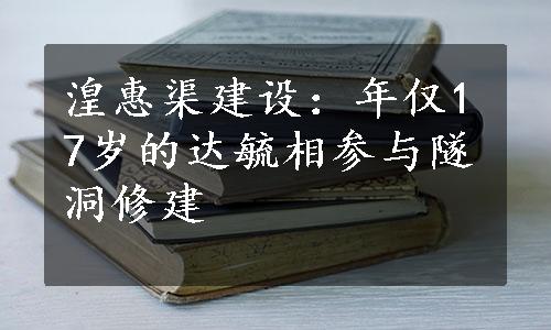 湟惠渠建设：年仅17岁的达毓相参与隧洞修建