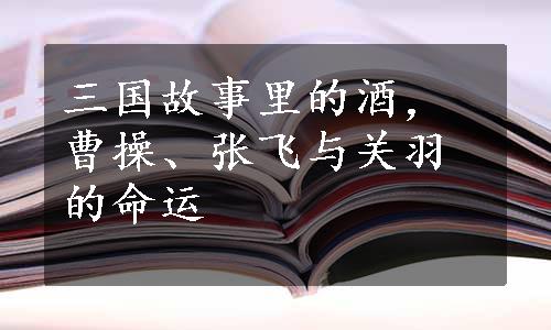 三国故事里的酒，曹操、张飞与关羽的命运