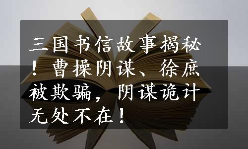 三国书信故事揭秘！曹操阴谋、徐庶被欺骗，阴谋诡计无处不在！