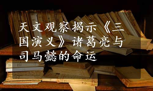 天文观察揭示《三国演义》诸葛亮与司马懿的命运