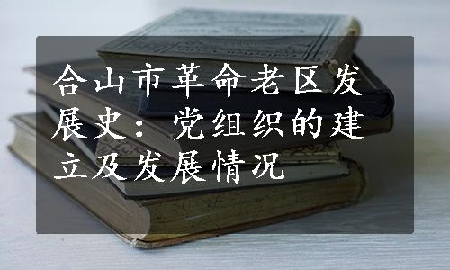 合山市革命老区发展史：党组织的建立及发展情况