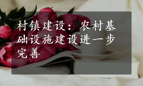 村镇建设：农村基础设施建设进一步完善