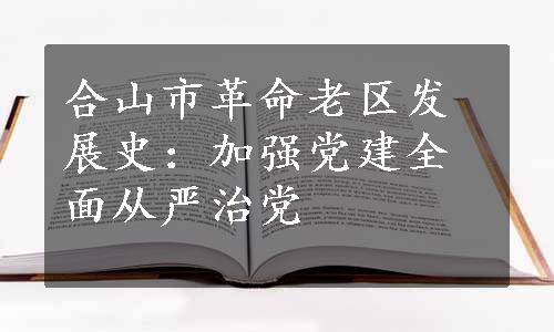 合山市革命老区发展史：加强党建全面从严治党