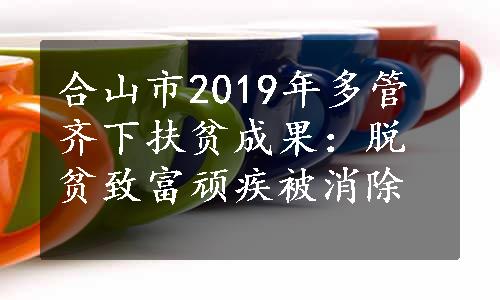 合山市2019年多管齐下扶贫成果：脱贫致富顽疾被消除