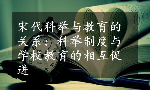 宋代科举与教育的关系：科举制度与学校教育的相互促进