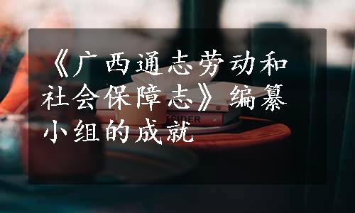 《广西通志劳动和社会保障志》编纂小组的成就