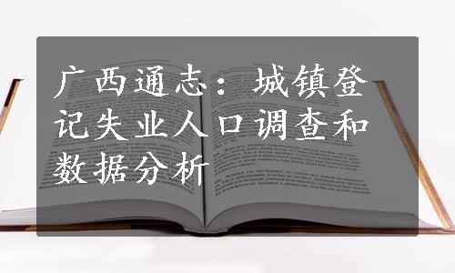 广西通志：城镇登记失业人口调查和数据分析