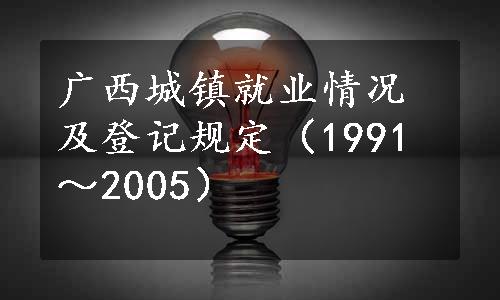 广西城镇就业情况及登记规定（1991～2005）