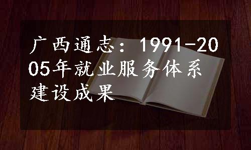 广西通志：1991-2005年就业服务体系建设成果