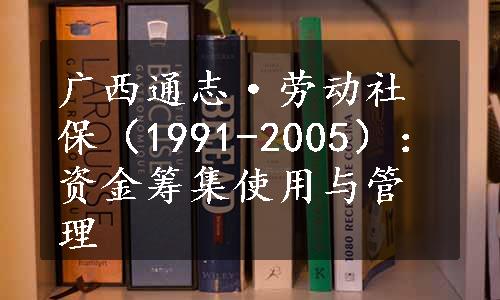 广西通志·劳动社保（1991-2005）：资金筹集使用与管理