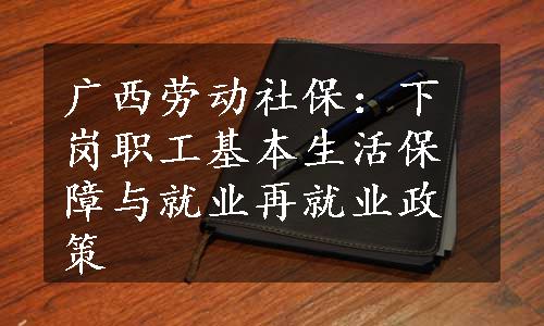 广西劳动社保：下岗职工基本生活保障与就业再就业政策