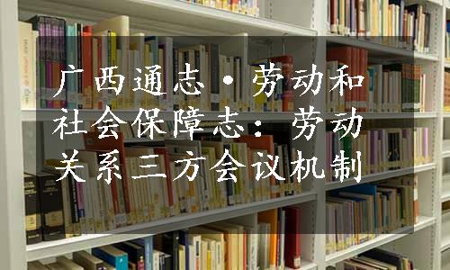 广西通志·劳动和社会保障志：劳动关系三方会议机制