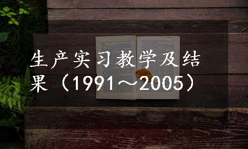 生产实习教学及结果（1991～2005）