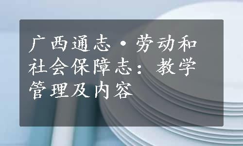 广西通志·劳动和社会保障志：教学管理及内容