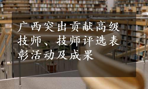 广西突出贡献高级技师、技师评选表彰活动及成果