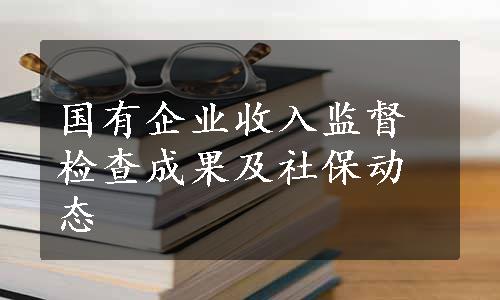 国有企业收入监督检查成果及社保动态