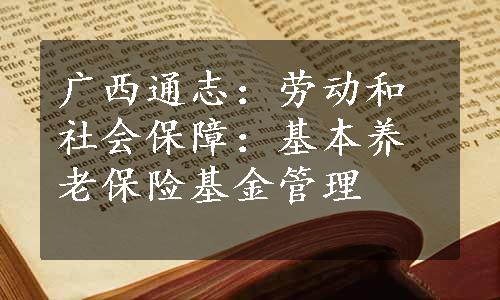 广西通志：劳动和社会保障：基本养老保险基金管理