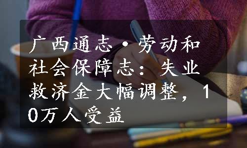 广西通志·劳动和社会保障志：失业救济金大幅调整，10万人受益