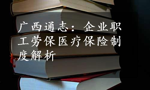 广西通志：企业职工劳保医疗保险制度解析