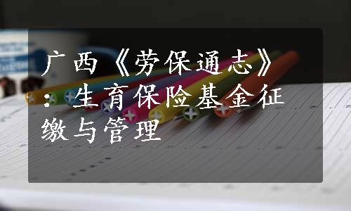 广西《劳保通志》：生育保险基金征缴与管理