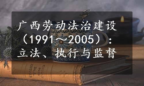 广西劳动法治建设（1991～2005）：立法、执行与监督