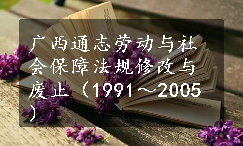 广西通志劳动与社会保障法规修改与废止（1991～2005）