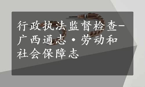 行政执法监督检查-广西通志·劳动和社会保障志