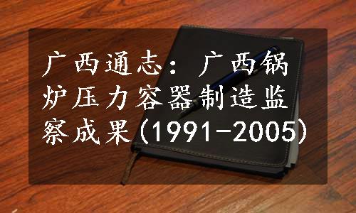 广西通志：广西锅炉压力容器制造监察成果(1991-2005)