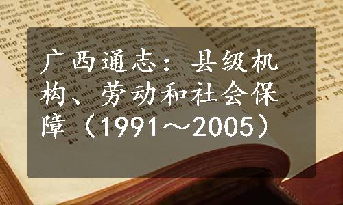 广西通志：县级机构、劳动和社会保障（1991～2005）