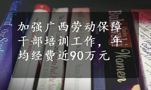 加强广西劳动保障干部培训工作，年均经费近90万元