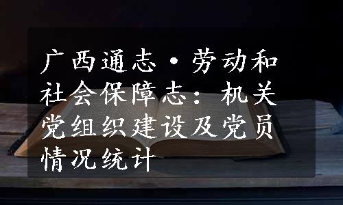 广西通志·劳动和社会保障志：机关党组织建设及党员情况统计