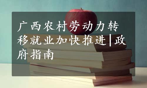 广西农村劳动力转移就业加快推进|政府指南