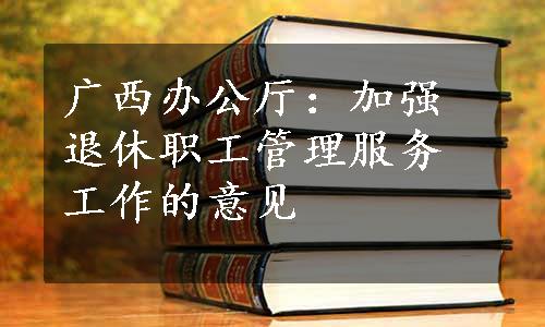 广西办公厅：加强退休职工管理服务工作的意见