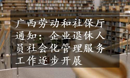 广西劳动和社保厅通知：企业退休人员社会化管理服务工作逐步开展