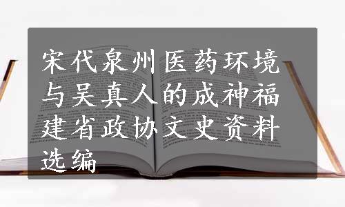 宋代泉州医药环境与吴真人的成神福建省政协文史资料选编