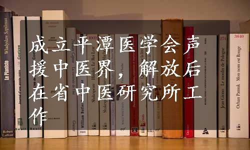 成立平潭医学会声援中医界，解放后在省中医研究所工作