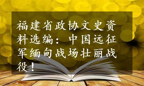 福建省政协文史资料选编：中国远征军缅甸战场壮丽战役！