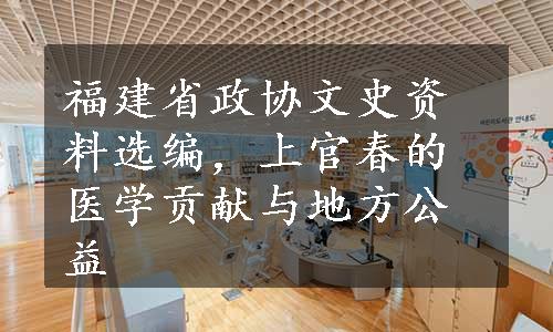 福建省政协文史资料选编，上官春的医学贡献与地方公益