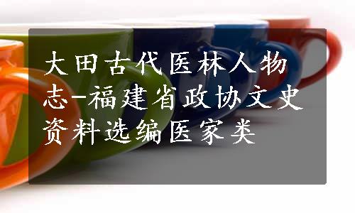 大田古代医林人物志-福建省政协文史资料选编医家类